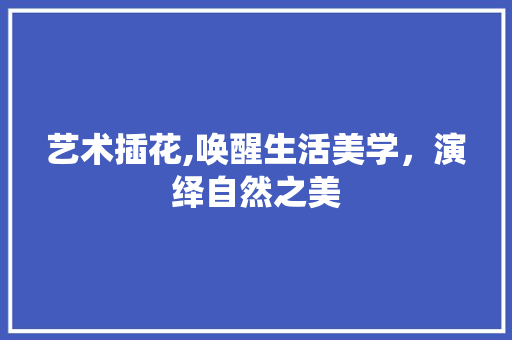 艺术插花,唤醒生活美学，演绎自然之美