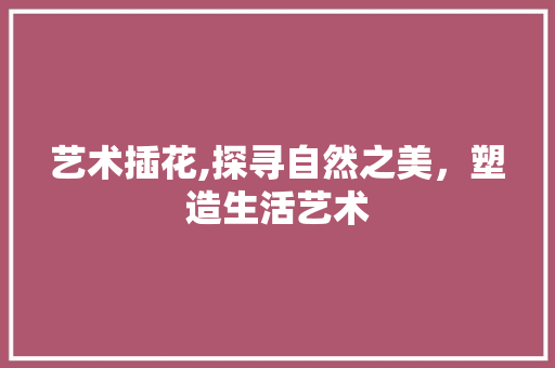 艺术插花,探寻自然之美，塑造生活艺术
