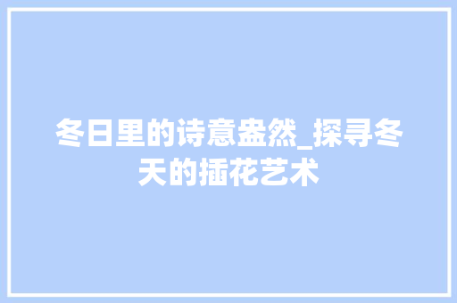 冬日里的诗意盎然_探寻冬天的插花艺术