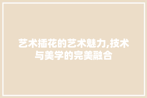 艺术插花的艺术魅力,技术与美学的完美融合 土壤管理