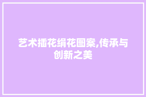 艺术插花绢花图案,传承与创新之美 修剪方法