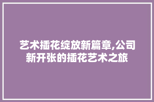 艺术插花绽放新篇章,公司新开张的插花艺术之旅 修剪方法