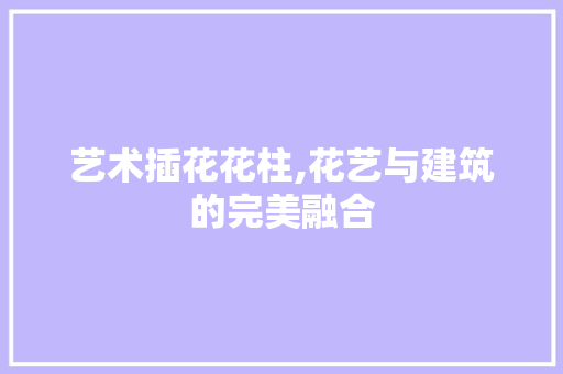 艺术插花花柱,花艺与建筑的完美融合 修剪方法