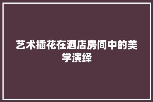 艺术插花在酒店房间中的美学演绎 整形技巧