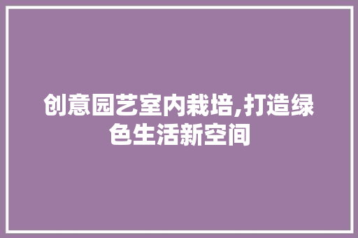 创意园艺室内栽培,打造绿色生活新空间