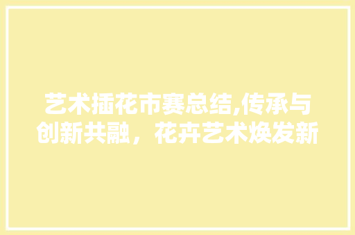 艺术插花市赛总结,传承与创新共融，花卉艺术焕发新活力 种植区域