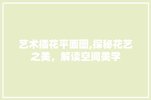 艺术插花平面图,探秘花艺之美，解读空间美学