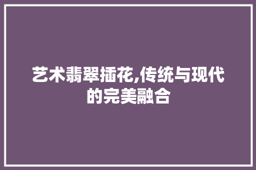 艺术翡翠插花,传统与现代的完美融合