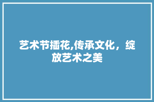 艺术节插花,传承文化，绽放艺术之美