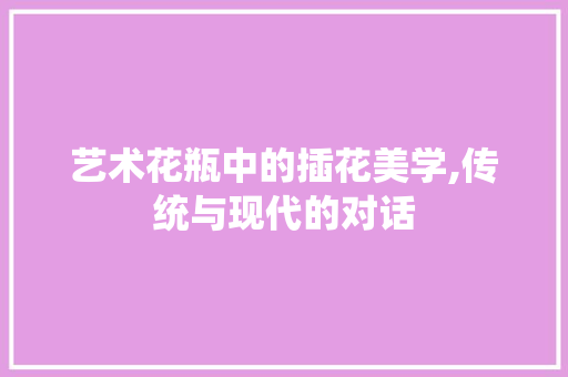 艺术花瓶中的插花美学,传统与现代的对话 修剪方法