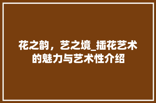 花之韵，艺之境_插花艺术的魅力与艺术性介绍