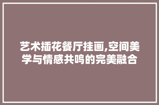 艺术插花餐厅挂画,空间美学与情感共鸣的完美融合 果树修剪整形