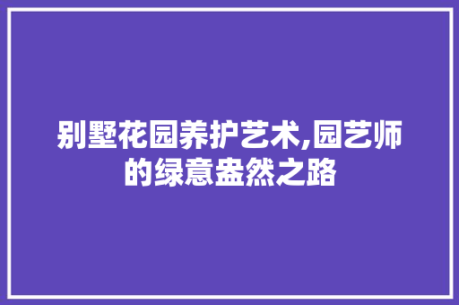 别墅花园养护艺术,园艺师的绿意盎然之路