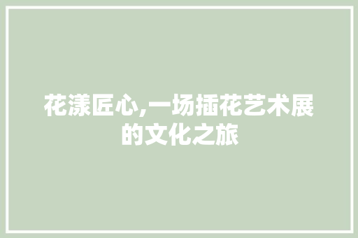 花漾匠心,一场插花艺术展的文化之旅 整形技巧