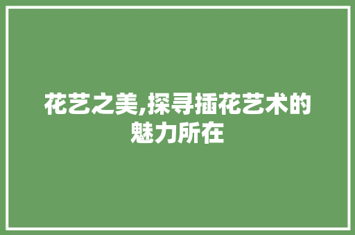 花艺之美,探寻插花艺术的魅力所在