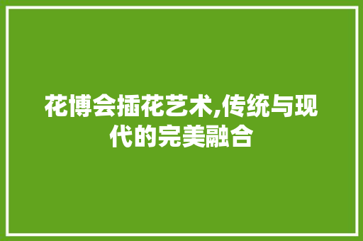花博会插花艺术,传统与现代的完美融合 种植区域