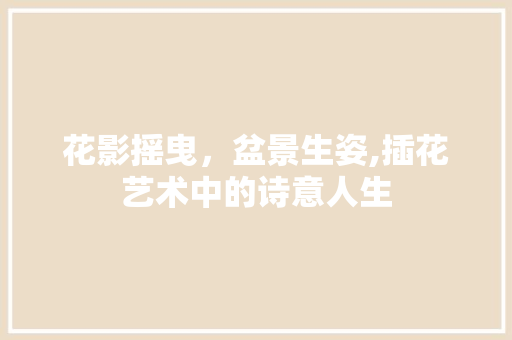 花影摇曳，盆景生姿,插花艺术中的诗意人生 果树修剪整形