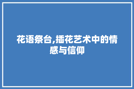 花语祭台,插花艺术中的情感与信仰