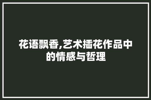 花语飘香,艺术插花作品中的情感与哲理 果木品种介绍