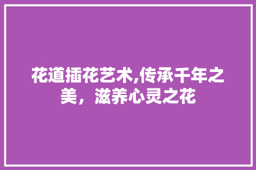 花道插花艺术,传承千年之美，滋养心灵之花