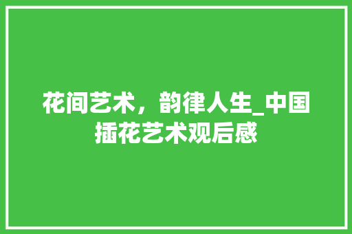 花间艺术，韵律人生_中国插花艺术观后感