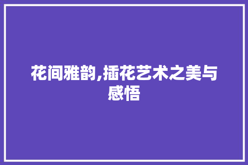 花间雅韵,插花艺术之美与感悟 果木品种介绍