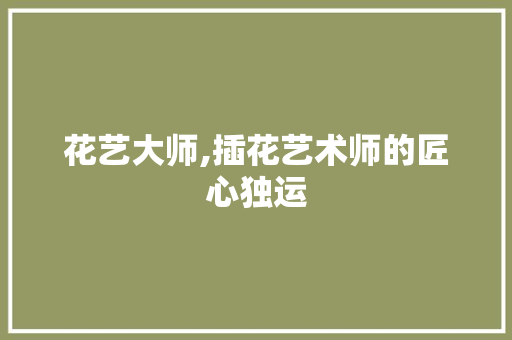 花艺大师,插花艺术师的匠心独运