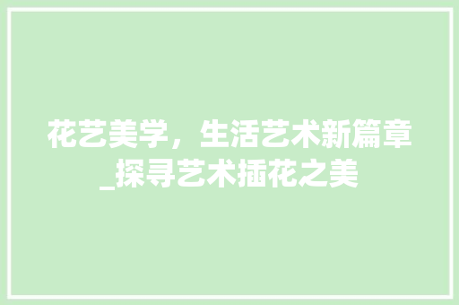 花艺美学，生活艺术新篇章_探寻艺术插花之美