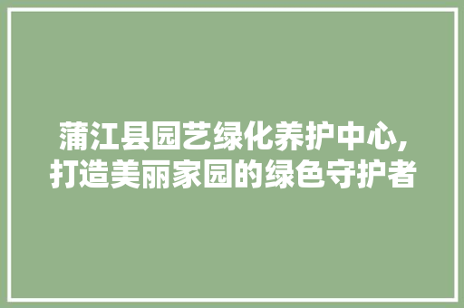 蒲江县园艺绿化养护中心,打造美丽家园的绿色守护者 土壤管理