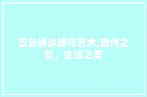 蓝色绣球插花艺术,自然之韵，生活之美