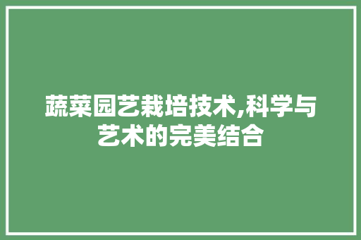 蔬菜园艺栽培技术,科学与艺术的完美结合