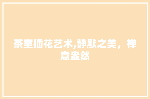 茶室插花艺术,静默之美，禅意盎然