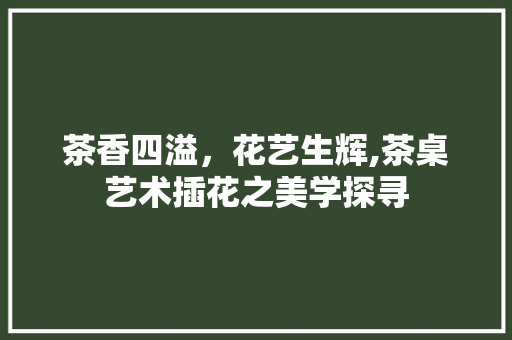 茶香四溢，花艺生辉,茶桌艺术插花之美学探寻 品种特性