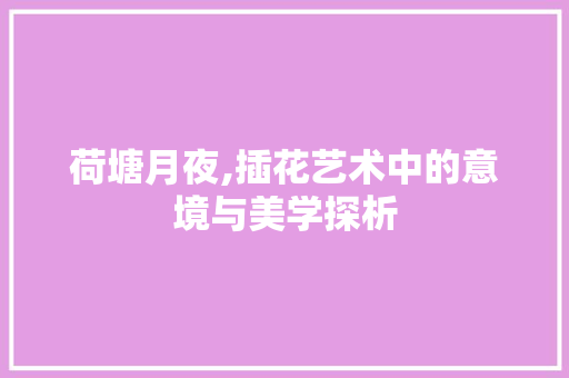 荷塘月夜,插花艺术中的意境与美学探析 土壤管理