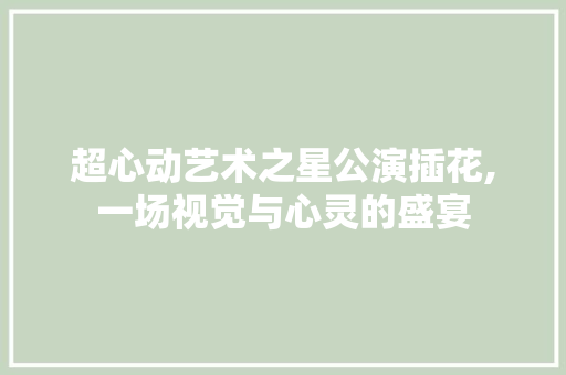 超心动艺术之星公演插花,一场视觉与心灵的盛宴