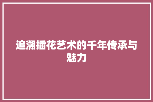 追溯插花艺术的千年传承与魅力 果树种植技术