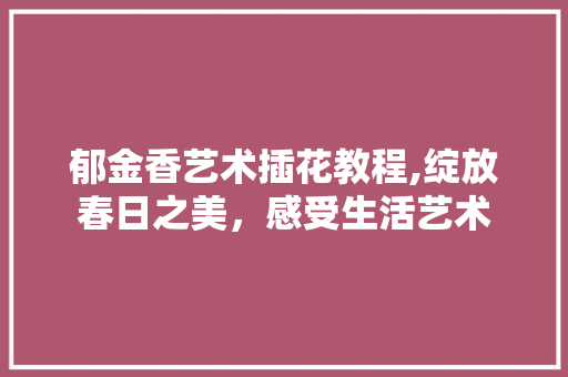 郁金香艺术插花教程,绽放春日之美，感受生活艺术