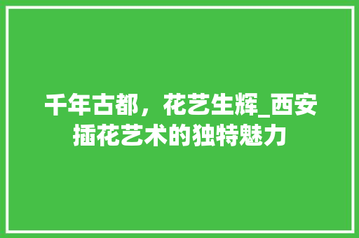 千年古都，花艺生辉_西安插花艺术的独特魅力