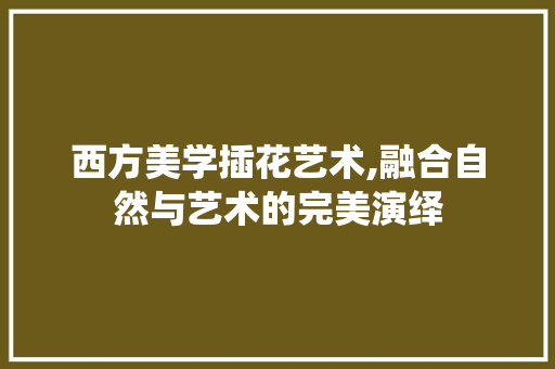 西方美学插花艺术,融合自然与艺术的完美演绎 种植区域