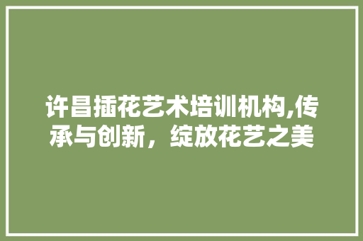 许昌插花艺术培训机构,传承与创新，绽放花艺之美
