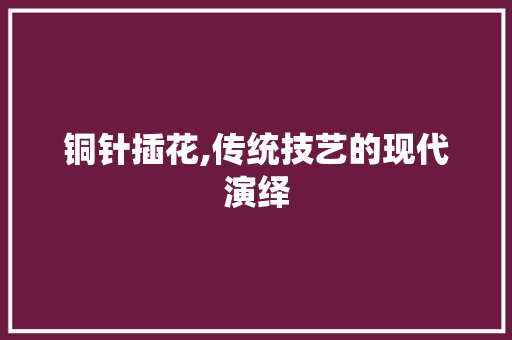 铜针插花,传统技艺的现代演绎