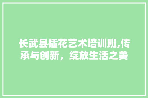 长武县插花艺术培训班,传承与创新，绽放生活之美