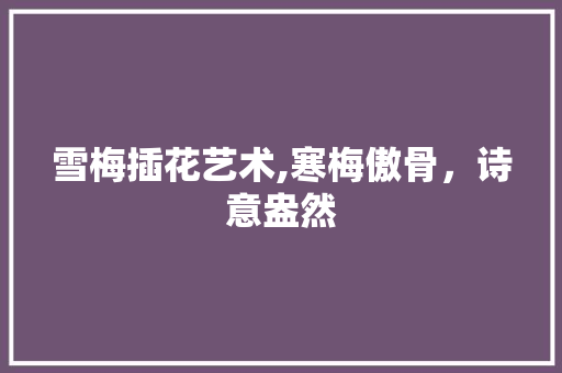 雪梅插花艺术,寒梅傲骨，诗意盎然