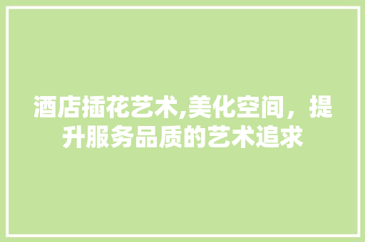 酒店插花艺术,美化空间，提升服务品质的艺术追求 修剪方法