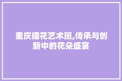重庆插花艺术班,传承与创新中的花朵盛宴 果树修剪整形