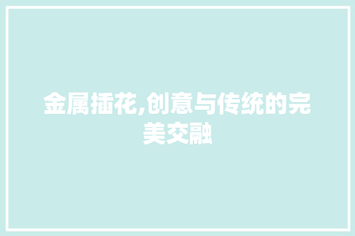 金属插花,创意与传统的完美交融 灌溉施肥