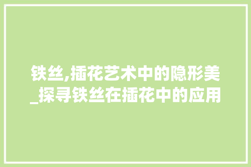 铁丝,插花艺术中的隐形美_探寻铁丝在插花中的应用与艺术价值