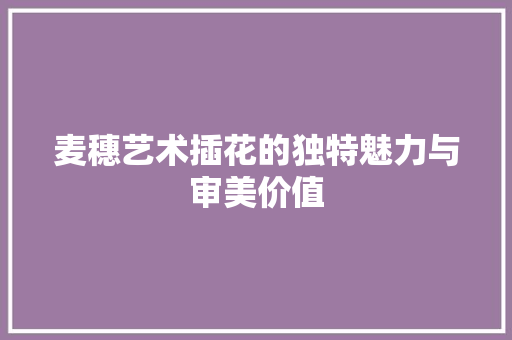 麦穗艺术插花的独特魅力与审美价值