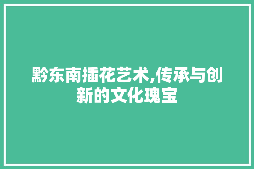 黔东南插花艺术,传承与创新的文化瑰宝