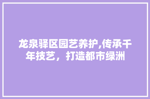 龙泉驿区园艺养护,传承千年技艺，打造都市绿洲